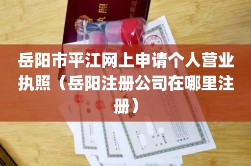 岳阳市平江网上申请个人营业执照（岳阳注册公司在哪里注册）