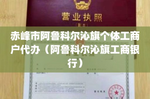 赤峰市阿鲁科尔沁旗个体工商户代办（阿鲁科尔沁旗工商银行）