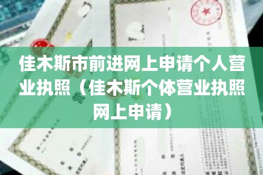 佳木斯市前进网上申请个人营业执照（佳木斯个体营业执照网上申请）