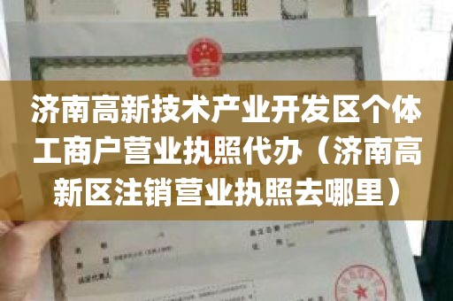 济南高新技术产业开发区个体工商户营业执照代办（济南高新区注销营业执照去哪里）
