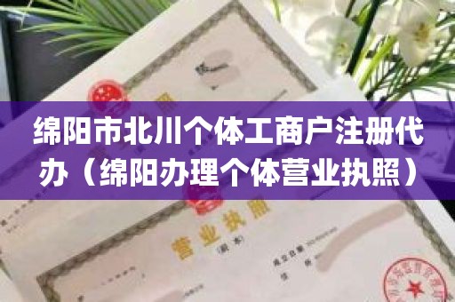 绵阳市北川个体工商户注册代办（绵阳办理个体营业执照）