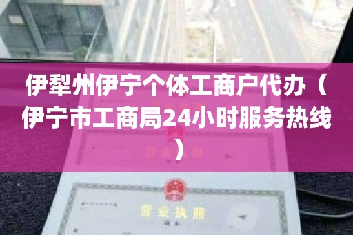 伊犁州伊宁个体工商户代办（伊宁市工商局24小时服务热线）