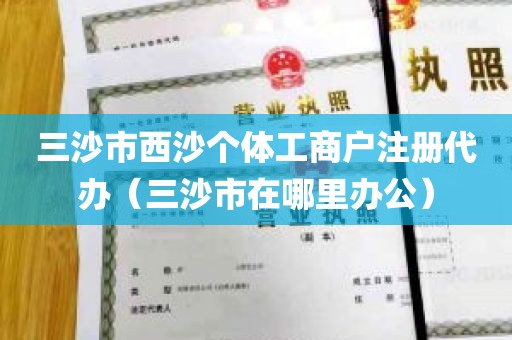三沙市西沙个体工商户注册代办（三沙市在哪里办公）