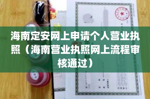 海南定安网上申请个人营业执照（海南营业执照网上流程审核通过）