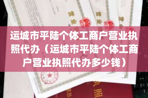 运城市平陆个体工商户营业执照代办（运城市平陆个体工商户营业执照代办多少钱）