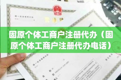 固原个体工商户注册代办（固原个体工商户注册代办电话）