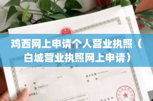 鸡西网上申请个人营业执照（白城营业执照网上申请）