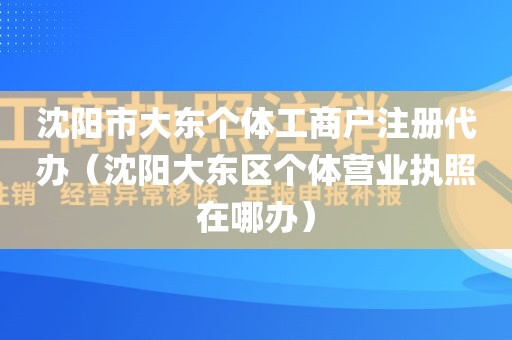 沈阳市大东个体工商户注册代办（沈阳大东区个体营业执照在哪办）