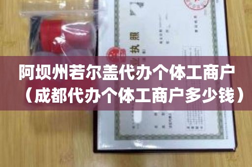 阿坝州若尔盖代办个体工商户（成都代办个体工商户多少钱）