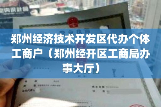 郑州经济技术开发区代办个体工商户（郑州经开区工商局办事大厅）