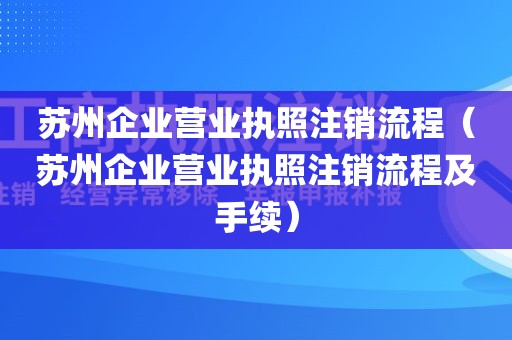 苏州企业营业执照注销流程（苏州企业营业执照注销流程及手续）