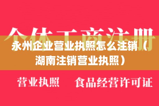 永州企业营业执照怎么注销（湖南注销营业执照）