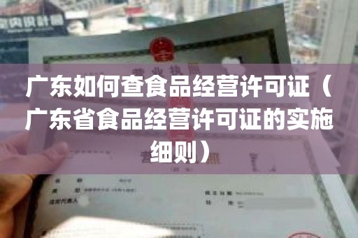 广东如何查食品经营许可证（广东省食品经营许可证的实施细则）