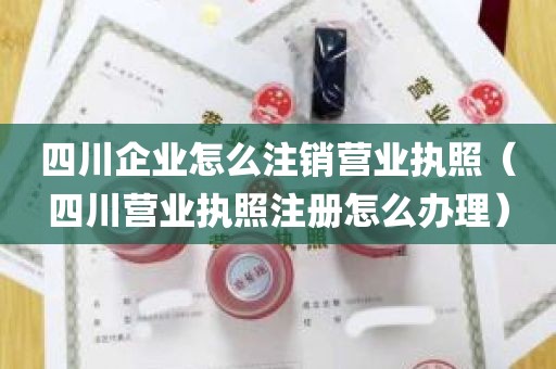 四川企业怎么注销营业执照（四川营业执照注册怎么办理）