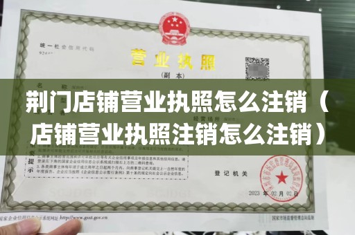 荆门店铺营业执照怎么注销（店铺营业执照注销怎么注销）