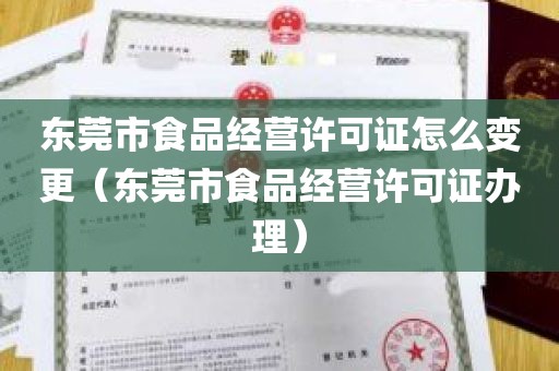 东莞市食品经营许可证怎么变更（东莞市食品经营许可证办理）