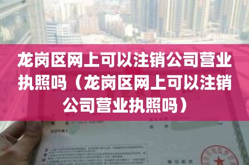 龙岗区网上可以注销公司营业执照吗（龙岗区网上可以注销公司营业执照吗）