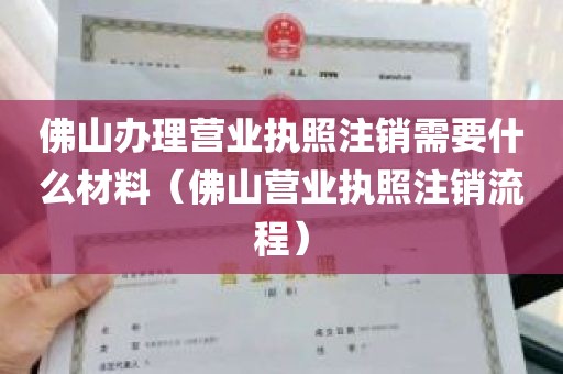 佛山办理营业执照注销需要什么材料（佛山营业执照注销流程）