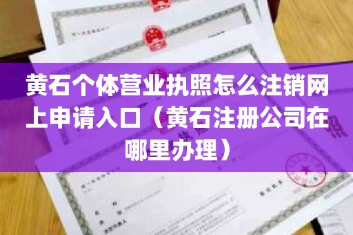黄石个体营业执照怎么注销网上申请入口（黄石注册公司在哪里办理）