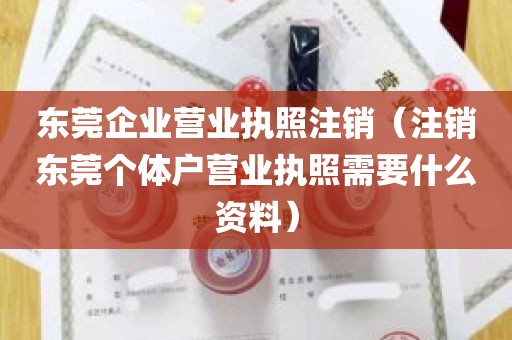 东莞企业营业执照注销（注销东莞个体户营业执照需要什么资料）