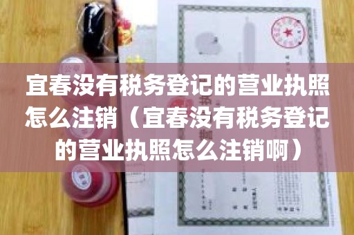 宜春没有税务登记的营业执照怎么注销（宜春没有税务登记的营业执照怎么注销啊）