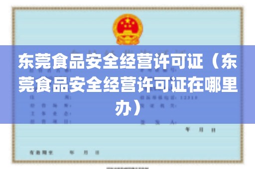 东莞食品安全经营许可证（东莞食品安全经营许可证在哪里办）
