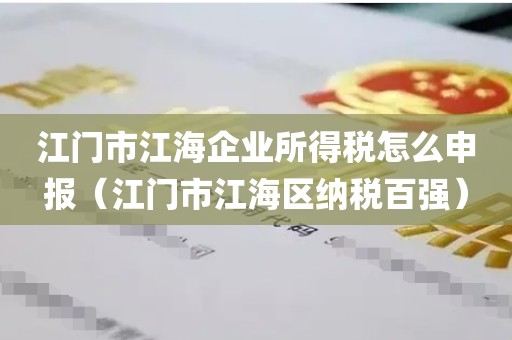 江门市江海企业所得税怎么申报（江门市江海区纳税百强）
