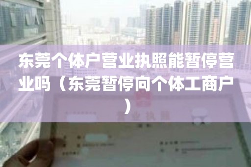 东莞个体户营业执照能暂停营业吗（东莞暂停向个体工商户）