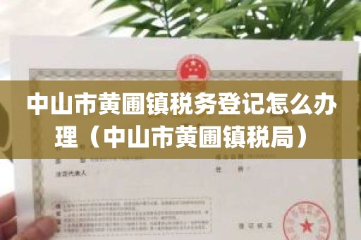 中山市黄圃镇税务登记怎么办理（中山市黄圃镇税局）