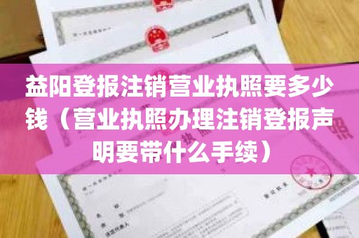 益阳登报注销营业执照要多少钱（营业执照办理注销登报声明要带什么手续）