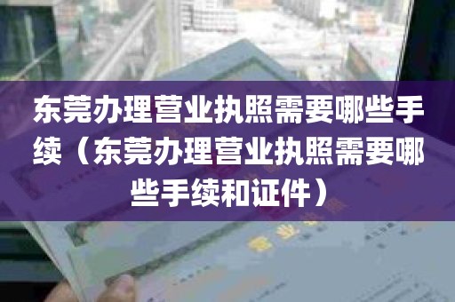 东莞办理营业执照需要哪些手续（东莞办理营业执照需要哪些手续和证件）