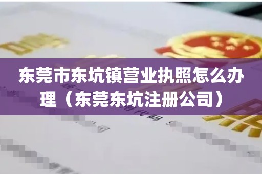 东莞市东坑镇营业执照怎么办理（东莞东坑注册公司）