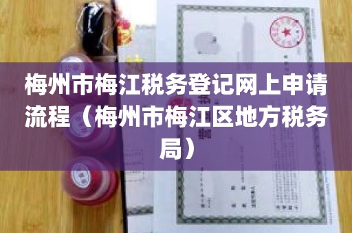 梅州市梅江税务登记网上申请流程（梅州市梅江区地方税务局）