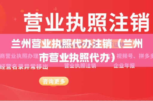 兰州营业执照代办注销(兰州市营业执照代办)