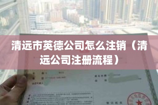 清远市英德公司怎么注销（清远公司注册流程）