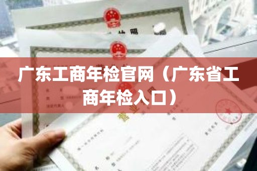 广东工商年检官网(广东省工商年检入口)