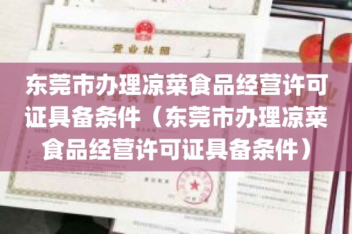 东莞市办理凉菜食品经营许可证具备条件（东莞市办理凉菜食品经营许可证具备条件）