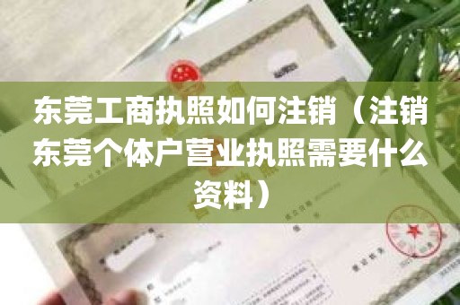 东莞工商执照如何注销（注销东莞个体户营业执照需要什么资料）