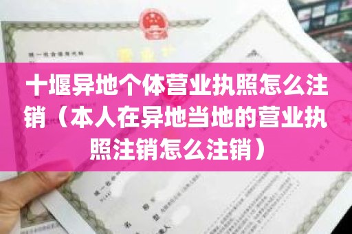 十堰异地个体营业执照怎么注销（本人在异地当地的营业执照注销怎么注销）