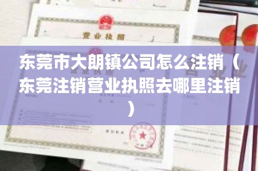 东莞市大朗镇公司怎么注销（东莞注销营业执照去哪里注销）