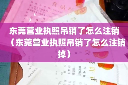 东莞营业执照吊销了怎么注销（东莞营业执照吊销了怎么注销掉）