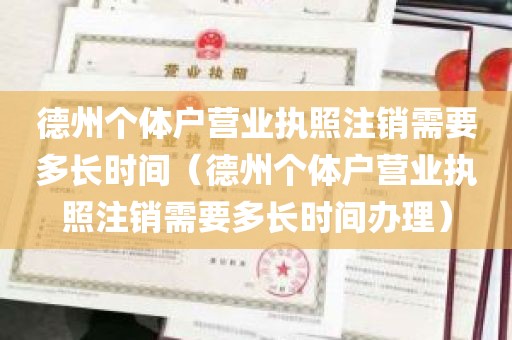 德州个体户营业执照注销需要多长时间（德州个体户营业执照注销需要多长时间办理）