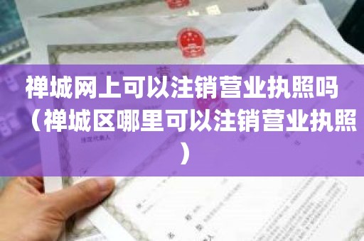 禅城网上可以注销营业执照吗（禅城区哪里可以注销营业执照）