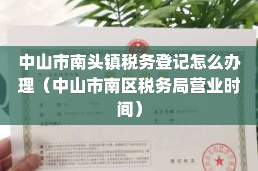 中山市南头镇税务登记怎么办理（中山市南区税务局营业时间）