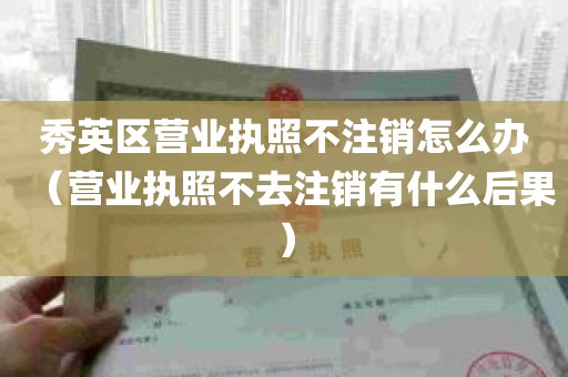 秀英区营业执照不注销怎么办（营业执照不去注销有什么后果）