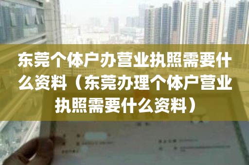 东莞个体户办营业执照需要什么资料（东莞办理个体户营业执照需要什么资料）