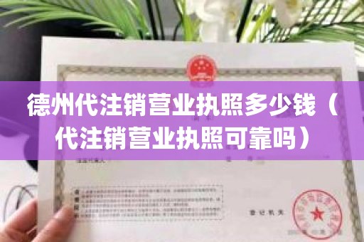 德州代注销营业执照多少钱（代注销营业执照可靠吗）