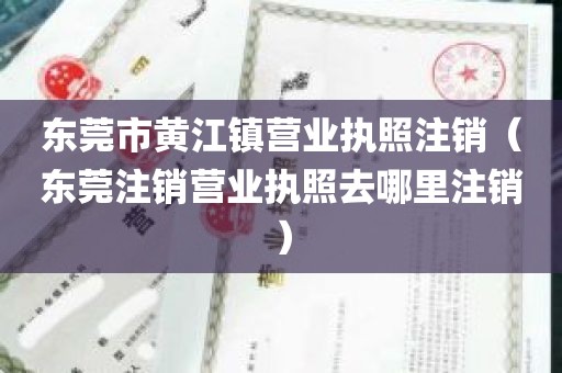 东莞市黄江镇营业执照注销（东莞注销营业执照去哪里注销）