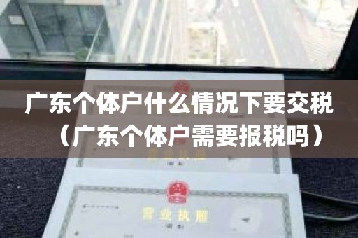 广东个体户什么情况下要交税（广东个体户需要报税吗）