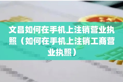 文昌如何在手机上注销营业执照（如何在手机上注销工商营业执照）